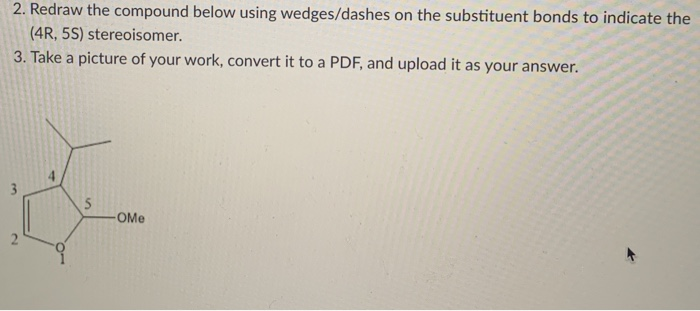 2. Redraw the compound below using wedges/dashes on the substituent bonds to indicate the
(4R, 5S) stereoisomer.
3. Take a picture of your work, convert it to a PDF, and upload it as your answer.
3
OMe
is
2.
