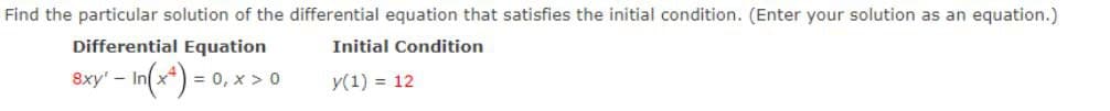 Find the particular solution of the differential equation that satisfies the initial condition. (Enter your solution as an equation.)
Differential Equation
Initial Condition
- In (x²) =
y(1) = 12
8xy' - In
= 0, x > 0