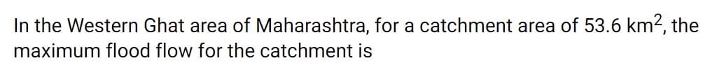 In the Western Ghat area of Maharashtra, for a catchment area of 53.6 km2, the
maximum flood flow for the catchment is
