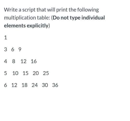 Write a script that will print the following
multiplication table: (Do not type individual
elements explicitly)
1
3 6 9
4 8 12 16
5 10 15 20 25
6 12 18 24 30 36
