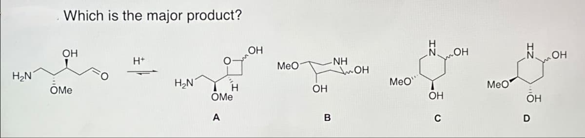 Which is the major product?
H₂N
OH
ŌMe
H+
H₂N
H
OMe
A
OH
N
OH
NH
MeO
OH
MeO
OH
MeO
OH
ŌH
B
C
D
OH