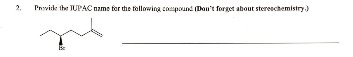 2.
Provide the IUPAC name for the following compound (Don't forget about stereochemistry.)
Br
