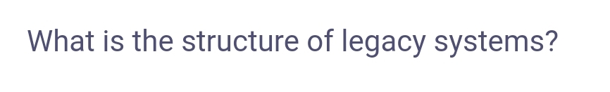 What is the structure of legacy systems?
