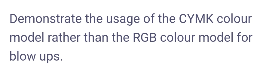 Demonstrate the usage of the CYMK colour
model rather than the RGB colour model for
blow ups.
