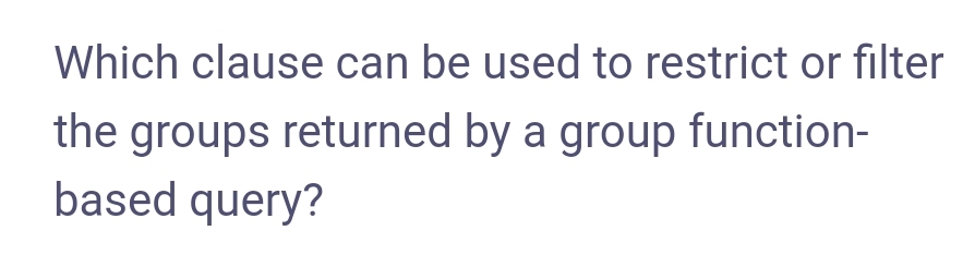 Which clause can be used to restrict or filter
the groups returned by a group function-
based query?
