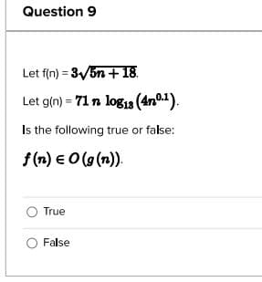 Question 9
Let f(n)=3√5n+18.
Let g(n)= 71 n log13 (4nº.1).
Is the following true or false:
f(n) = O(g(n)).
True
False