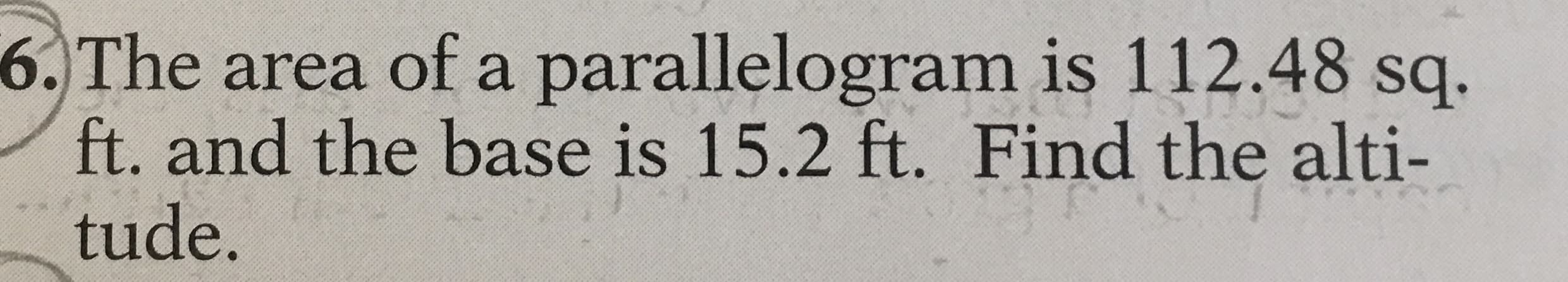 6. The area of a parallelogram is 112.48 sq.
ft. and the base is 15.2 ft. Find the alti-
tude.
