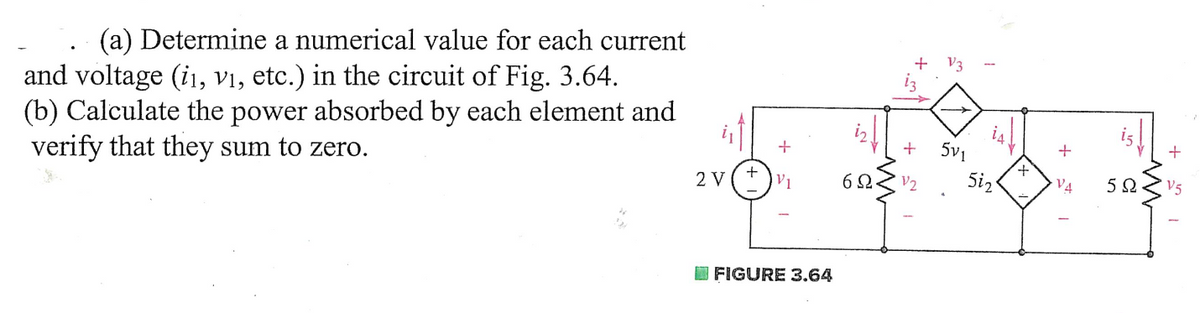 (a) Determine a numerical value for each current
and voltage (i₁, v₁, etc.) in the circuit of Fig. 3.64.
(b) Calculate the power absorbed by each element and
verify that they sum to zero.
2 V
FIGURE 3.64
+
V3
+ 5v1
62. V2
5i₂
+
+
V4
M
5 Ω·
+