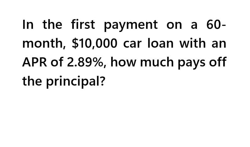 In the first payment on a 60-
month, $10,000 car loan with an
APR of 2.89%, how much pays off
the principal?