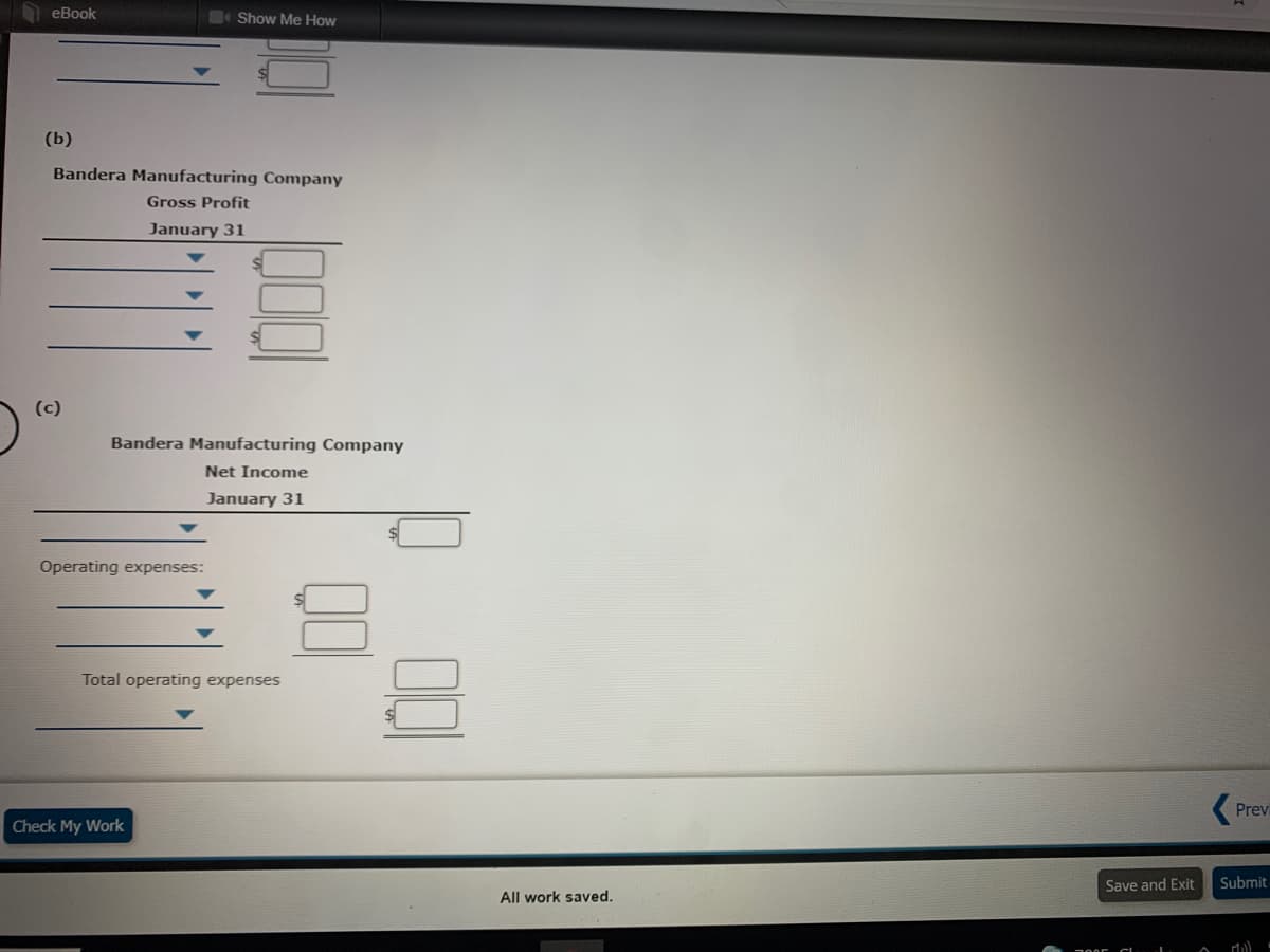 O eBook
Show Me How
(b)
Bandera Manufacturing Company
Gross Profit
January 31
(c)
Bandera Manufacturing Company
Net Income
January 31
Operating expenses:
Total operating expenses
Previ
Check My Work
Save and Exit
Submit
All work saved.
