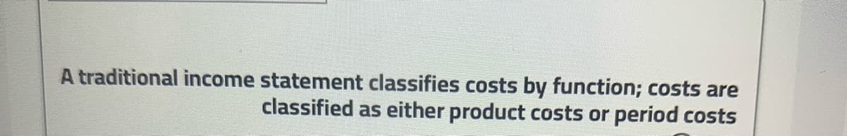 A traditional income statement classifies costs by function; costs are
classified as either product costs or period costs
