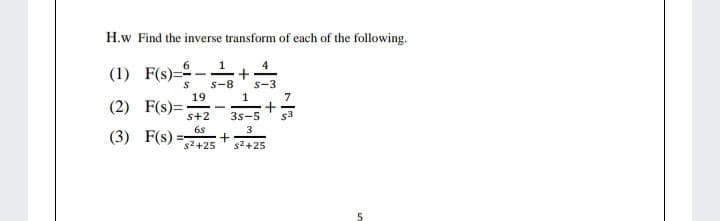 H.w Find the inverse transform of each of the following.
(1) F(s)=
s-8
s-3
19
1
(2) F(s)=:
s+2
3s-5
6s
(3) F(s) =
3
+
s2+25
s2+25
