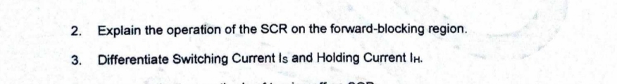 2. Explain the operation of the SCR on the forward-blocking region.
Differentiate Switching Current Is and Holding Current IH.