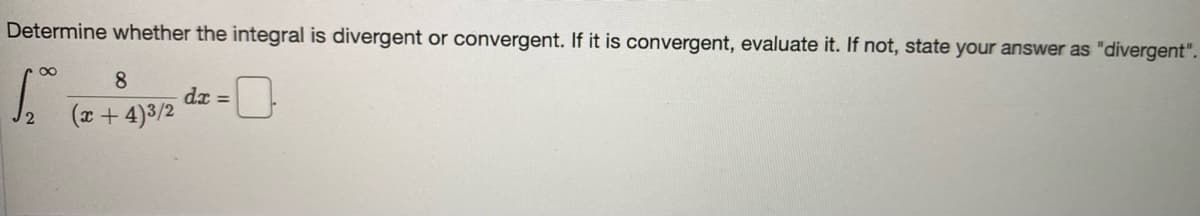 Determine whether the integral is divergent or convergent. If it is convergent, evaluate it. If not, state your answer as "divergent".
8
dx =
(x + 4)3/2
