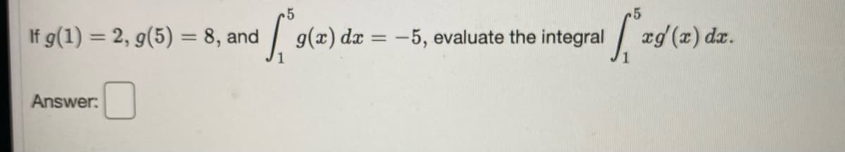 5
If g(1) = 2, g(5) = 8, and
g(x) dx = -5, evaluate the integral
zd (z) dz.
%3D
%3D
Answer:
