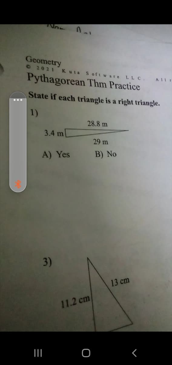 Geometry
02021
Kuta S oft ware
Pythagorean Thm Practice
LLC.
State if each triangle is a right triangle.
1)
28.8 m
3.4 ml
29 m
A) Yes
B) No
3)
13 cm
11.2 cm
II
