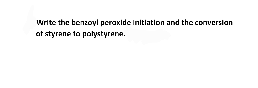 Write the benzoyl peroxide initiation and the conversion
of styrene to polystyrene.
