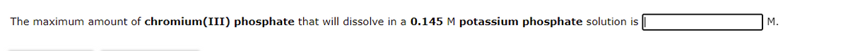 The maximum amount of chromium(III) phosphate that will dissolve in a 0.145 M potassium phosphate solution is
М.
