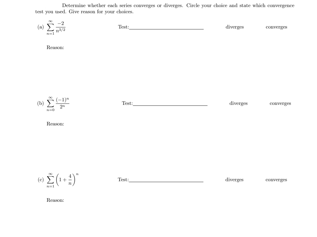 Determine whether each series converges or diverges. Circle your choice and state which convergence
test you used. Give reason for your choices.
(a) n3/2
diverges
Test:
converges
n=1
Reason:
(b) (-1)n
2n
Test:
diverges
converges
n=0
Reason:
(e) * (1+)"
Test:
diverges
converges
n=1
Reason:
