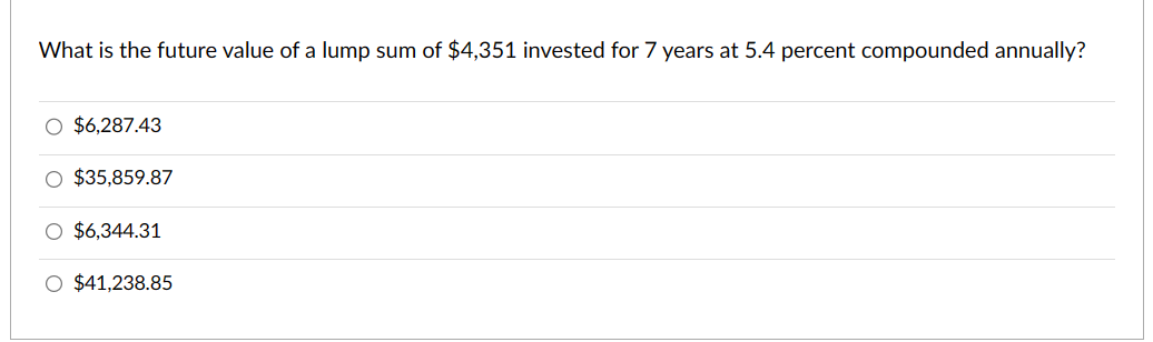 What is the future value of a lump sum of $4,351 invested for 7 years at 5.4 percent compounded annually?
$6,287.43
$35,859.87
$6,344.31
O $41,238.85