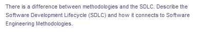 There is a difference between methodologies and the SDLC. Describe the
Software Development Lifecycle (SDLC) and how it connects to Software
Engineering Methodologies.