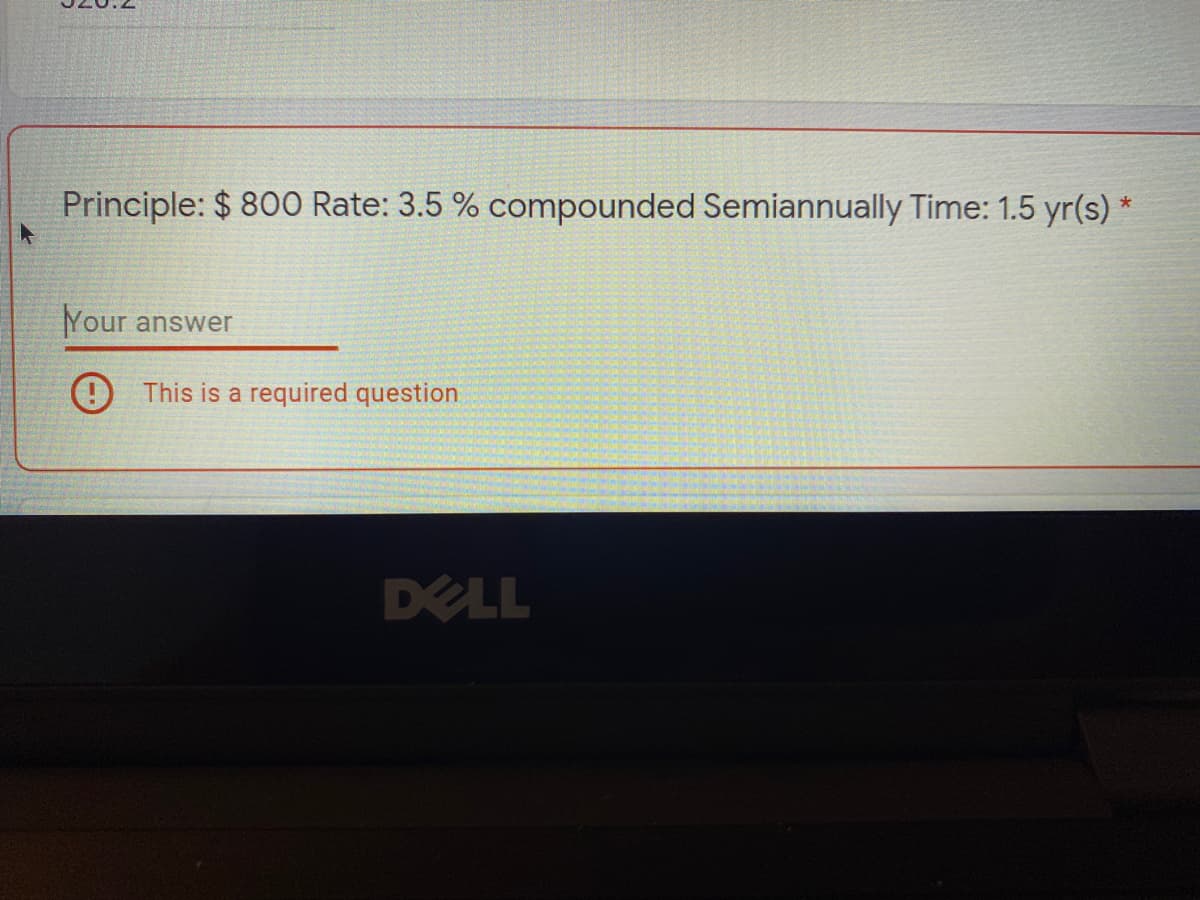 Principle: $ 800 Rate: 3.5 % compounded Semiannually Time: 1.5 yr(s) *
Your
answer
This is a required question
DELL
