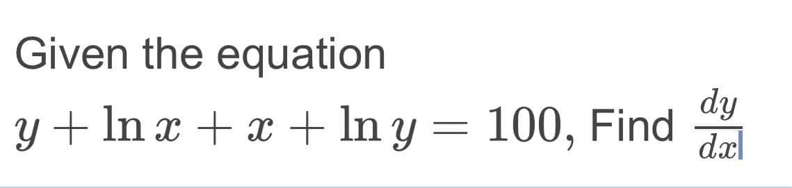 Given the equation
dy
y + ln x + x + In y = 100, Find
dxl
