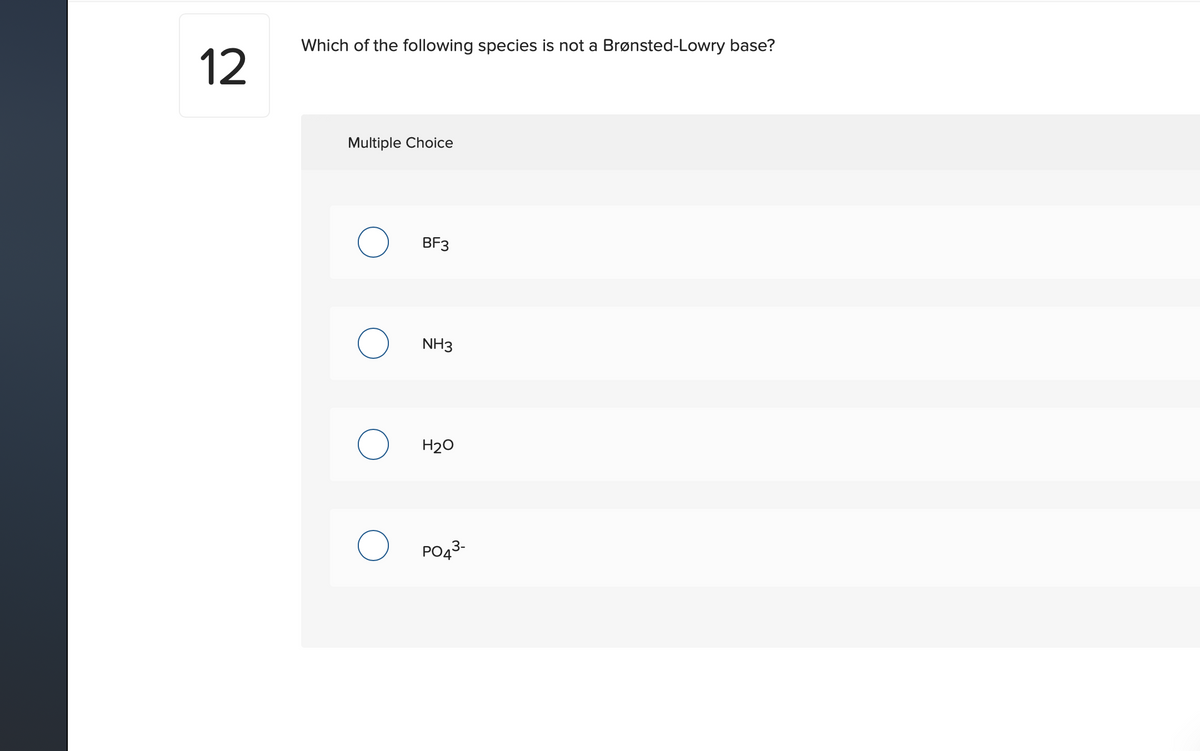 Which of the following species is not a Brønsted-Lowry base?
12
Multiple Choice
BF3
NH3
H20
PO43-
