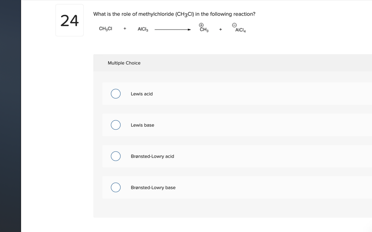 What is the role of methylchloride (CH3CI) in the following reaction?
24
CH,CI
AICI3
ČH3
AICI4
Multiple Choice
Lewis acid
Lewis base
Brønsted-Lowry acid
Brønsted-Lowry base
