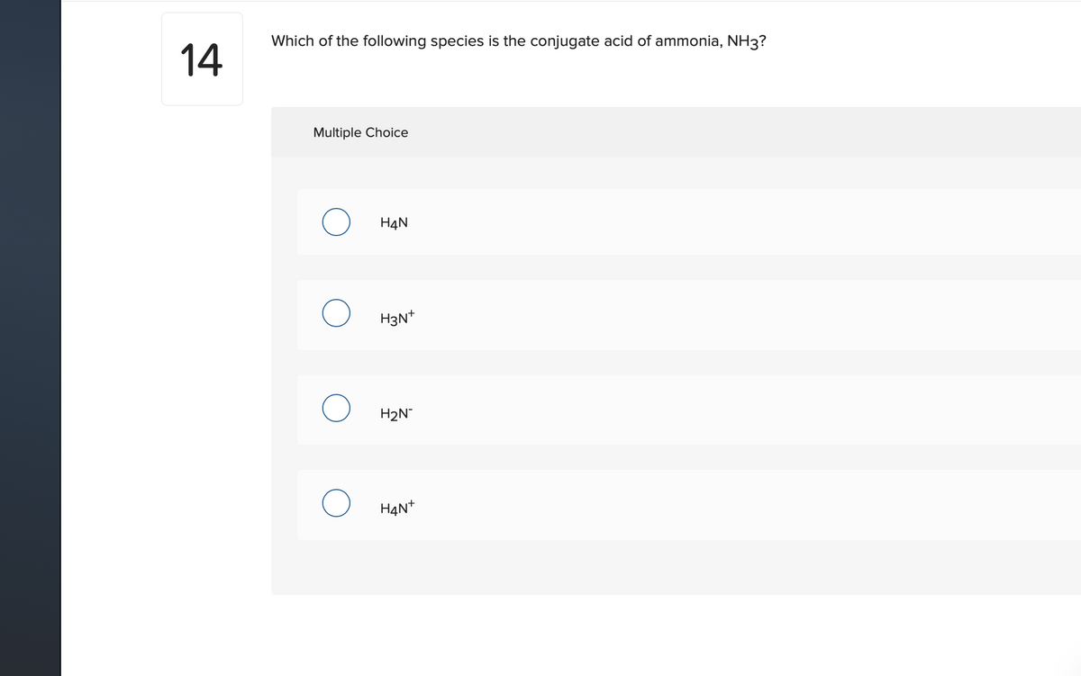 Which of the following species is the conjugate acid of ammonia, NH3?
14
Multiple Choice
H4N
H3N*
H2N-
HạN+
