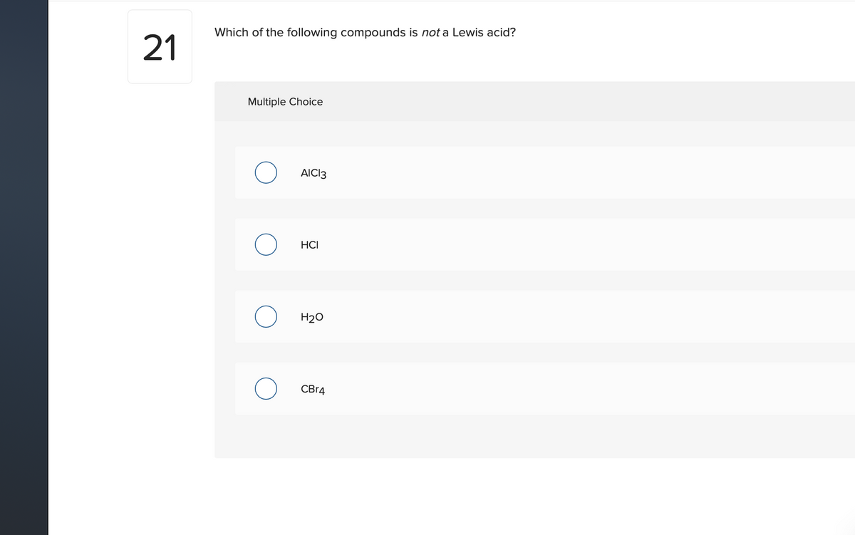 Which of the following compounds is not a Lewis acid?
21
Multiple Choice
AICI3
HCI
H20
CBr4
