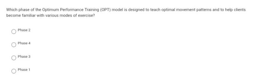 Which phase of the Optimum Performance Training (OPT) model is designed to teach optimal movement patterns and to help clients
become familiar with various modes of exercise?
Phase 2
Phase 4
Phase 3
Phase 1