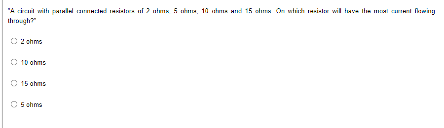 "A circuit with parallel connected resistors of 2 ohms, 5 ohms, 10 ohms and 15 ohms. On which resistor will have the most current flowing
through?"
2 ohms
O 10 ohms
15 ohms
O 5 ohms