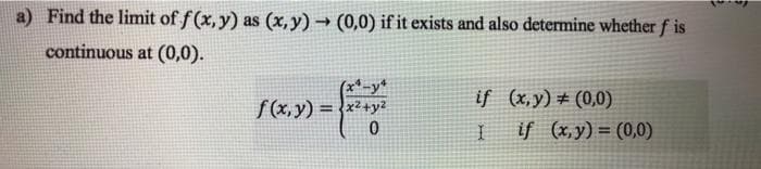 a) Find the limit of f (x,y) as (x,y) → (0,0) if it exists and also determine whether f is
continuous at (0,0).
(x*-y*
S(x,y) = x2+y?
if (x,y) # (0,0)
%3D
if (x,y) = (0,0)
