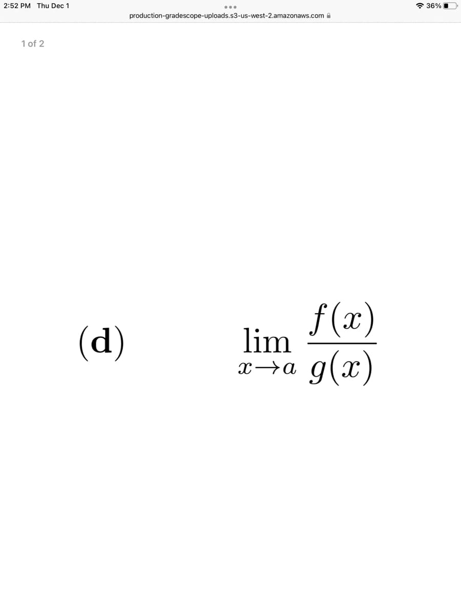 2:52 PM Thu Dec 1
1 of 2
(d)
production-gradescope-uploads.s3-us-west-2.amazonaws.com
f(x)
lim
g(x)
x→a
36%