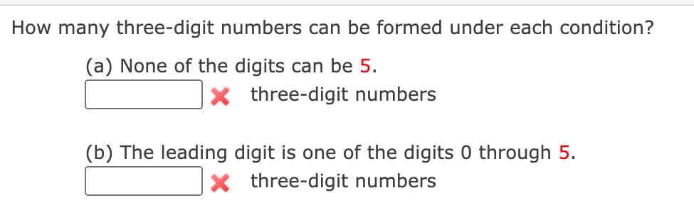 How many three-digit numbers can be formed under each condition?
(a) None of the digits can be 5.
X three-digit numbers
(b) The leading digit is one of the digits 0 through 5.
X three-digit numbers
