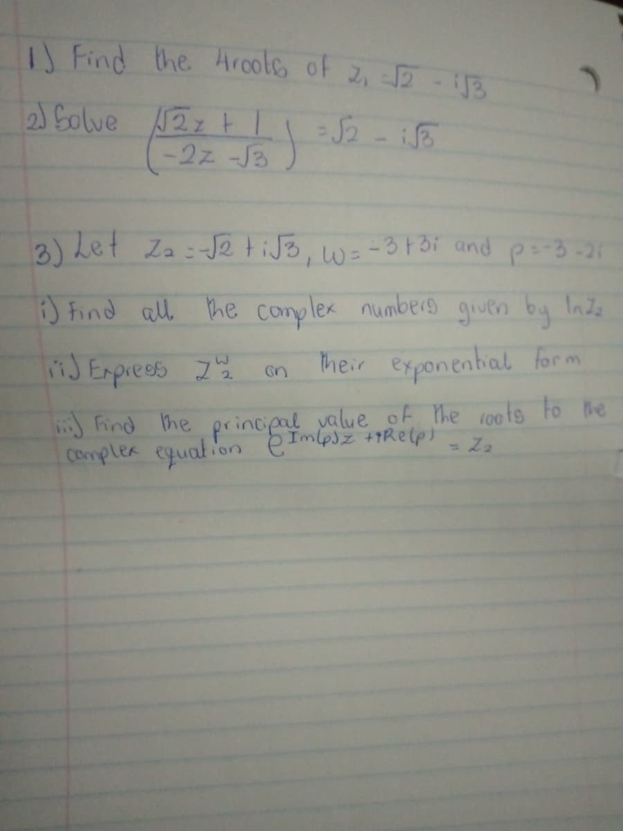 I Find the Arools of 2, 2 - 3
2 Solve 2z tI
-2z -J3
3) Let Za:Je tiJ3, w=-3t bi and p-3-21
Find all he complex numbers
s grven by Inde
J Enprees 7%
Their exponential for m
on
) Find he principal value oF the 10ots to Bbe
Complex egualion emlesz +Rep
= Za
