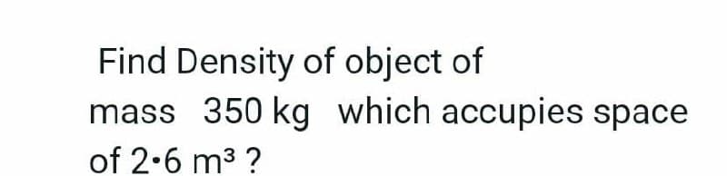 Find Density of object of
mass 350 kg which accupies space
of 2.6 m3 ?
