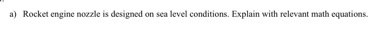 a) Rocket engine nozzle is designed
on sea level conditions. Explain with relevant math equations.
