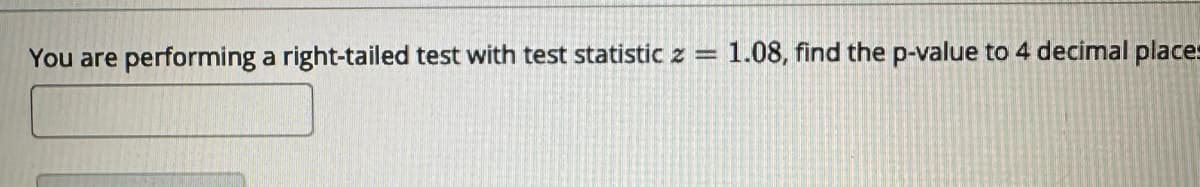 You are performing a right-tailed test with test statistic z
1.08, find the p-value to 4 decimal places