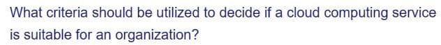 What criteria should be utilized to decide if a cloud computing service
is suitable for an organization?