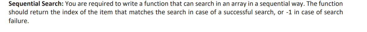 Sequential Search: You are required to write a function that can search in an array in a sequential way. The function
should return the index of the item that matches the search in case of a successful search, or -1 in case of search
failure.
