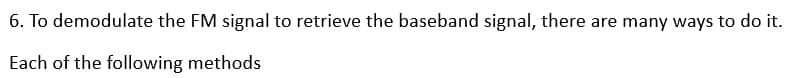 6. To demodulate the FM signal to retrieve the baseband signal, there are many ways to do it.
Each of the following methods