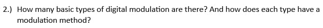 2.) How many basic types of digital modulation are there? And how does each type have a
modulation method?