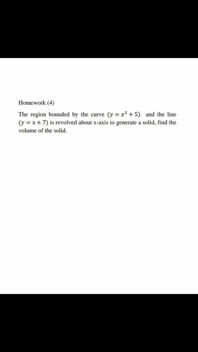 Homework (4)
The region bounded by the curve (y = x² + 5) and the line
(y = x+ 7) is revolved about x-axis to generate a solid, find the
volume of the solid.
