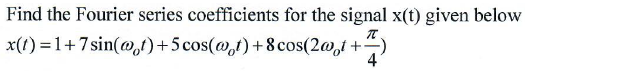 Find the Fourier series coefficients for the signal x(t) given below
x(1) =1+7sin(@,t)+5 cos(@,t)+8 cos(2@,i
4
