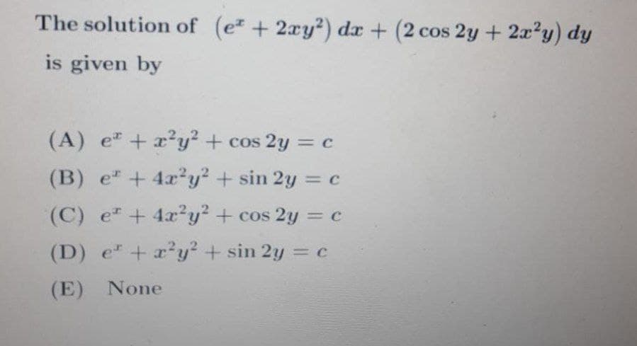 The solution of (e + 2xy?) dx + (2 cos 2y + 2x y) dy
is given by
(A) e + x²y + cos 2y = c
(B) e" + 4x y + sin 2y = c
(C) e + 4x y+ cos 2y = c
(D) e" +x²y? + sin 2y =c
(E) None
