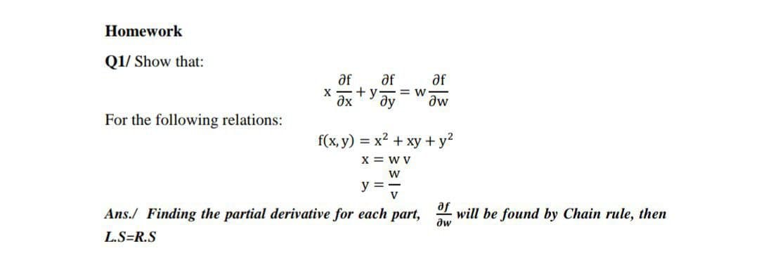 Homework
Q1/ Show that:
af
of
af
X
+ y
= W
ay
dw
For the following relations:
f(x, y) = x2 + xy + y?
x = w v
y =-
V
Ans./ Finding the partial derivative for each part,
af
will be found by Chain rule, then
aw
L.S=R.S
