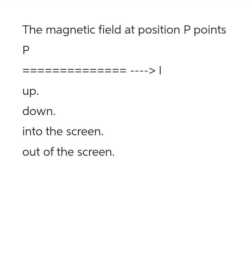 The magnetic field at position P points
P
up.
down.
into the screen.
out of the screen.
-
---> |