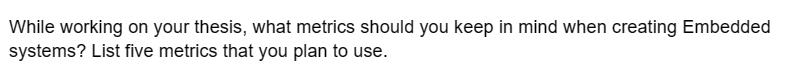 While working on your thesis, what metrics should you keep in mind when creating Embedded
systems? List five metrics that you plan to use.